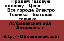 Продам газовую колонку › Цена ­ 3 000 - Все города Электро-Техника » Бытовая техника   . Астраханская обл.,Астрахань г.